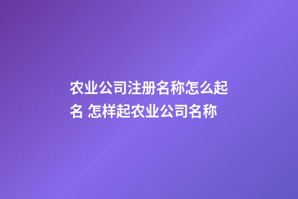 农业公司注册名称怎么起名 怎样起农业公司名称-第1张-公司起名-玄机派